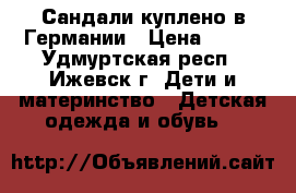 Сандали куплено в Германии › Цена ­ 200 - Удмуртская респ., Ижевск г. Дети и материнство » Детская одежда и обувь   
